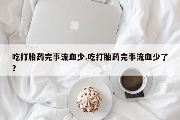 米非米索私人微信吃打胎药完事流血少.吃打胎药完事流血少了？