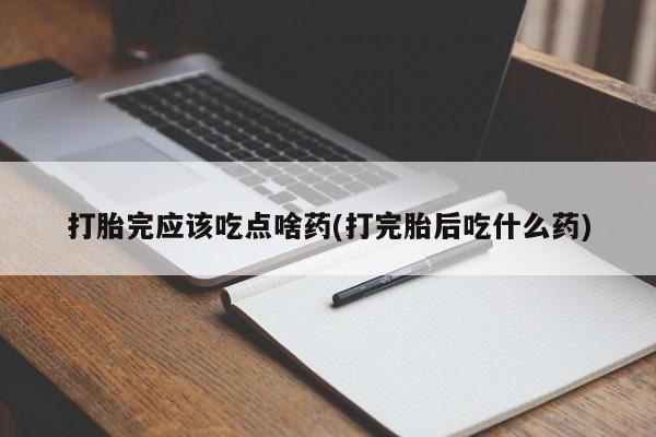 米非米索私人微信打胎完应该吃点啥药(打完胎后吃什么药)