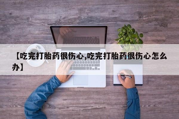 米非米索私人微信【吃完打胎药很伤心,吃完打胎药很伤心怎么办】