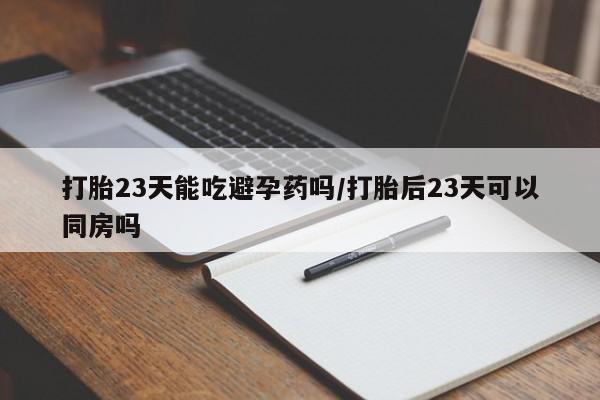 米非米索私人微信打胎23天能吃避孕药吗/打胎后23天可以同房吗