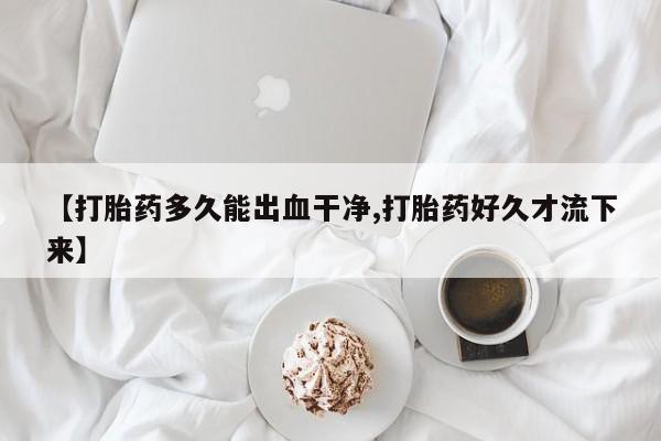 米非米索私人微信【打胎药多久能出血干净,打胎药好久才流下来】