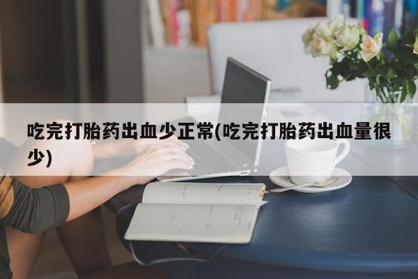 米非米索私人微信吃完打胎药出血少正常(吃完打胎药出血量很少)