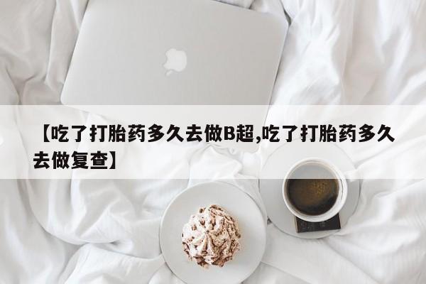 米非米索私人微信【吃了打胎药多久去做B超,吃了打胎药多久去做复查】
