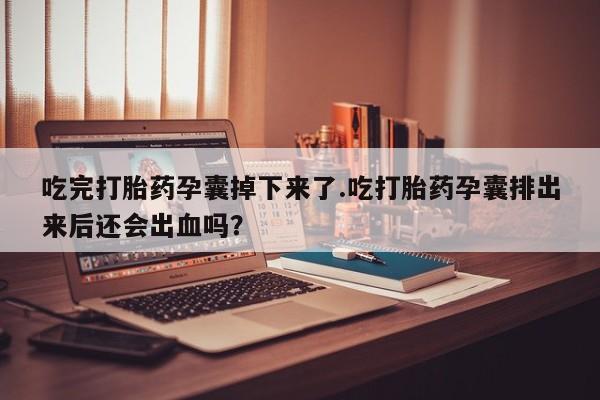 米非米索私人微信吃完打胎药孕囊掉下来了.吃打胎药孕囊排出来后还会出血吗？