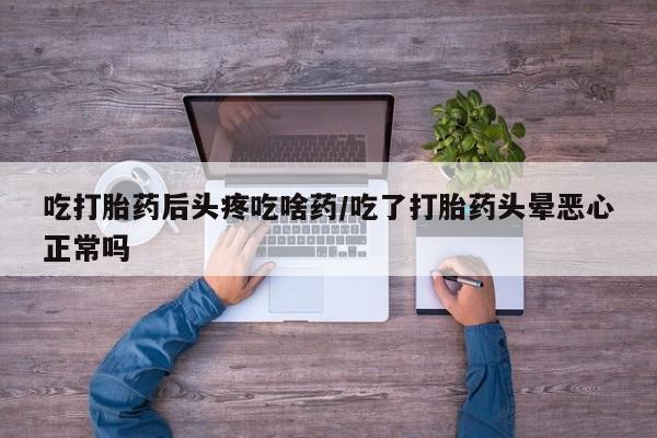 米非米索私人微信吃打胎药后头疼吃啥药/吃了打胎药头晕恶心正常吗