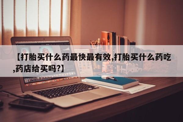 米非米索私人微信【打胎买什么药最快最有效,打胎买什么药吃,药店给买吗?】