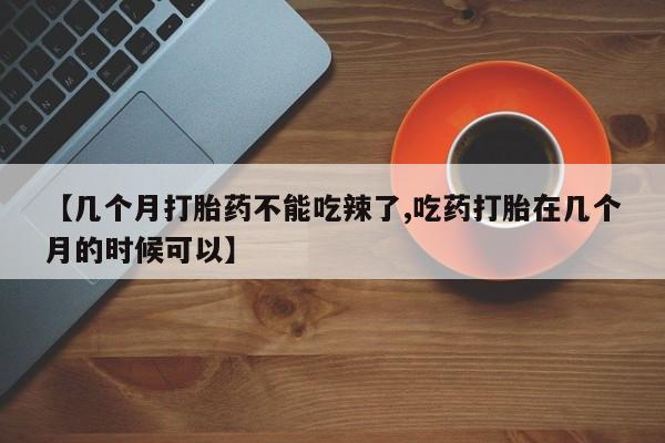 米非米索私人微信【几个月打胎药不能吃辣了,吃药打胎在几个月的时候可以】