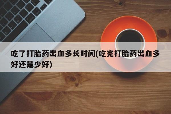 米非米索私人微信吃了打胎药出血多长时间(吃完打胎药出血多好还是少好)