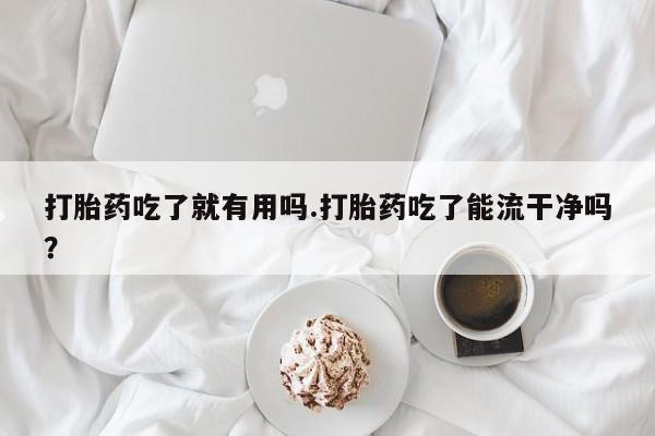 米非米索私人微信打胎药吃了就有用吗.打胎药吃了能流干净吗？