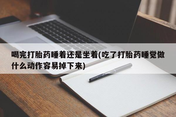 米非米索私人微信喝完打胎药睡着还是坐着(吃了打胎药睡觉做什么动作容易掉下来)