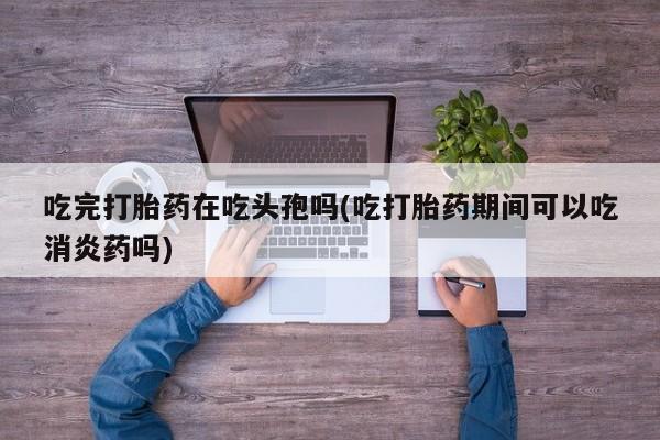 米非米索私人微信吃完打胎药在吃头孢吗(吃打胎药期间可以吃消炎药吗)