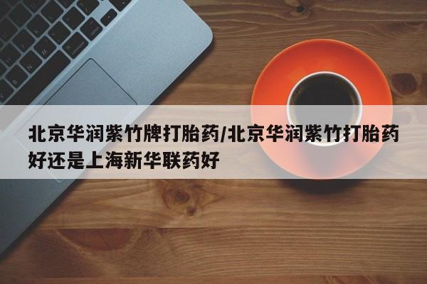 米非米索私人微信北京华润紫竹牌打胎药/北京华润紫竹打胎药好还是上海新华联药好