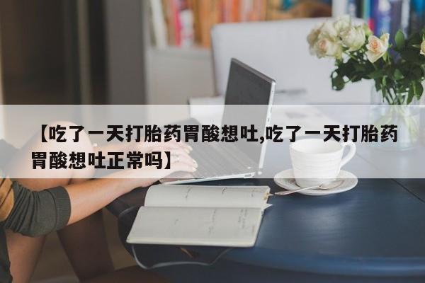 米非米索私人微信【吃了一天打胎药胃酸想吐,吃了一天打胎药胃酸想吐正常吗】