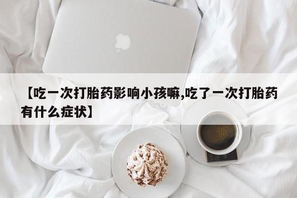 米非米索私人微信【吃一次打胎药影响小孩嘛,吃了一次打胎药有什么症状】