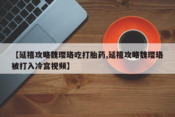米非米索私人微信【延禧攻略魏璎珞吃打胎药,延禧攻略魏璎珞被打入冷宫视频】