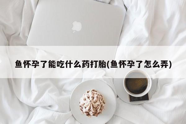 米非米索私人微信鱼怀孕了能吃什么药打胎(鱼怀孕了怎么弄)