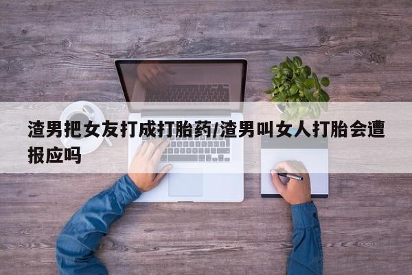 米非米索私人微信渣男把女友打成打胎药/渣男叫女人打胎会遭报应吗