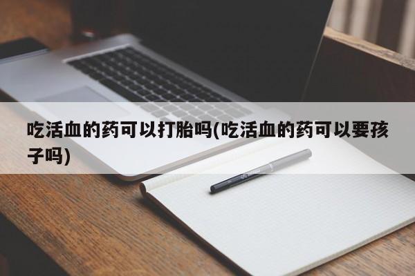 米非米索私人微信吃活血的药可以打胎吗(吃活血的药可以要孩子吗)