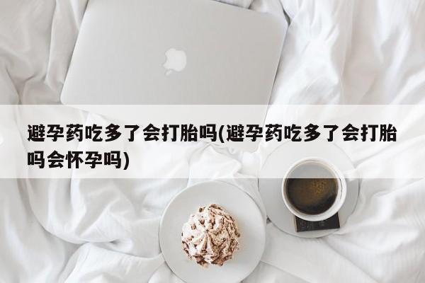 米非米索私人微信避孕药吃多了会打胎吗(避孕药吃多了会打胎吗会怀孕吗)