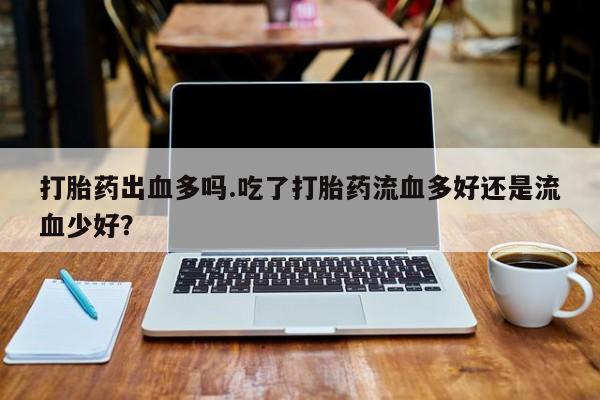 米非米索私人微信打胎药出血多吗.吃了打胎药流血多好还是流血少好？