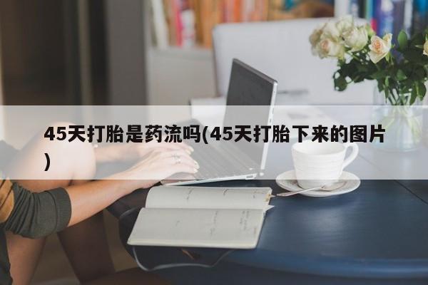 米非米索私人微信45天打胎是药流吗(45天打胎下来的图片)