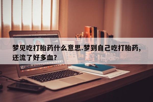 米非米索私人微信梦见吃打胎药什么意思.梦到自己吃打胎药,还流了好多血？
