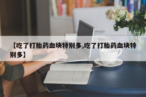 米非米索私人微信【吃了打胎药血块特别多,吃了打胎药血块特别多】