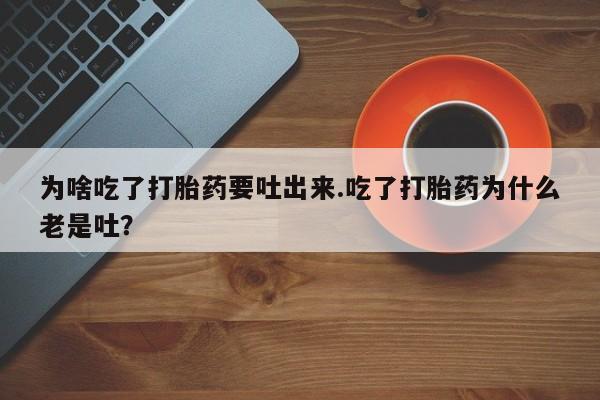 米非米索私人微信为啥吃了打胎药要吐出来.吃了打胎药为什么老是吐？