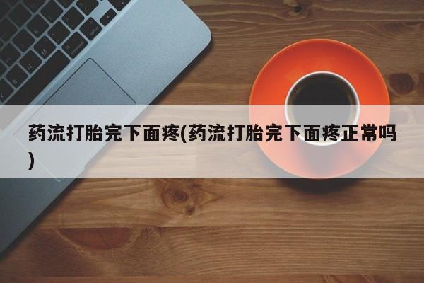 米非米索私人微信药流打胎完下面疼(药流打胎完下面疼正常吗)