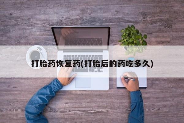 米非米索私人微信打胎药恢复药(打胎后的药吃多久)