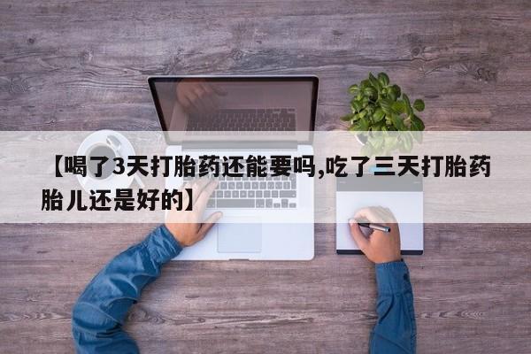 米非米索私人微信【喝了3天打胎药还能要吗,吃了三天打胎药胎儿还是好的】
