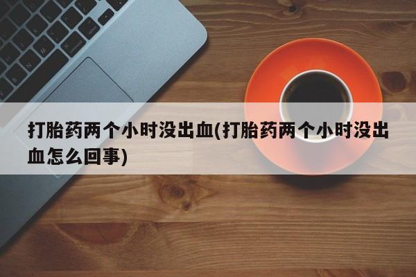 米非米索私人微信打胎药两个小时没出血(打胎药两个小时没出血怎么回事)