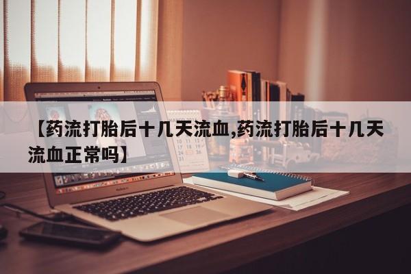 米非米索私人微信【药流打胎后十几天流血,药流打胎后十几天流血正常吗】