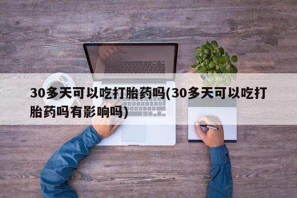 米非米索私人微信30多天可以吃打胎药吗(30多天可以吃打胎药吗有影响吗)