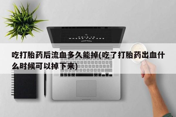 米非米索私人微信吃打胎药后流血多久能掉(吃了打胎药出血什么时候可以掉下来)