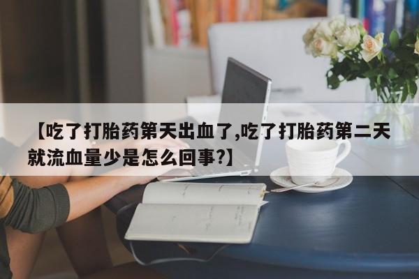 米非米索私人微信【吃了打胎药第天出血了,吃了打胎药第二天就流血量少是怎么回事?】