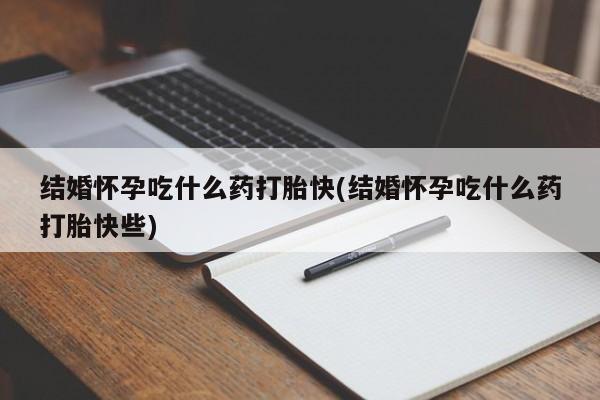 米非米索私人微信结婚怀孕吃什么药打胎快(结婚怀孕吃什么药打胎快些)