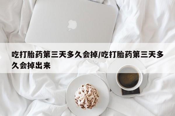 米非米索私人微信吃打胎药第三天多久会掉/吃打胎药第三天多久会掉出来