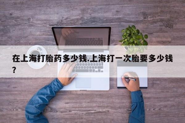米非米索私人微信在上海打胎药多少钱.上海打一次胎要多少钱？