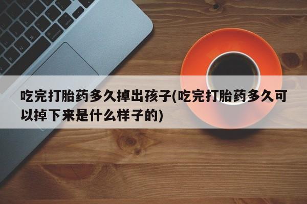 米非米索私人微信吃完打胎药多久掉出孩子(吃完打胎药多久可以掉下来是什么样子的)