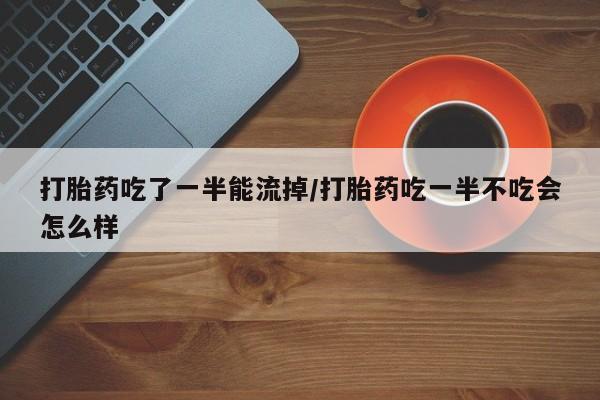 米非米索私人微信打胎药吃了一半能流掉/打胎药吃一半不吃会怎么样