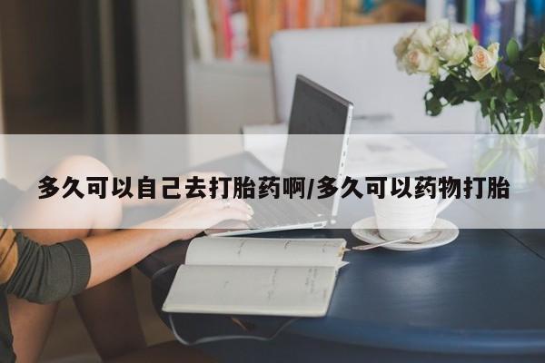 米非米索私人微信多久可以自己去打胎药啊/多久可以药物打胎