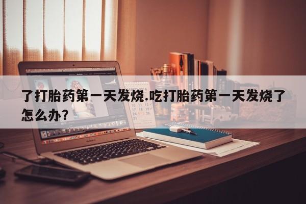 米非米索私人微信了打胎药第一天发烧.吃打胎药第一天发烧了怎么办？