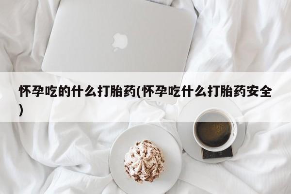 米非米索私人微信怀孕吃的什么打胎药(怀孕吃什么打胎药安全)