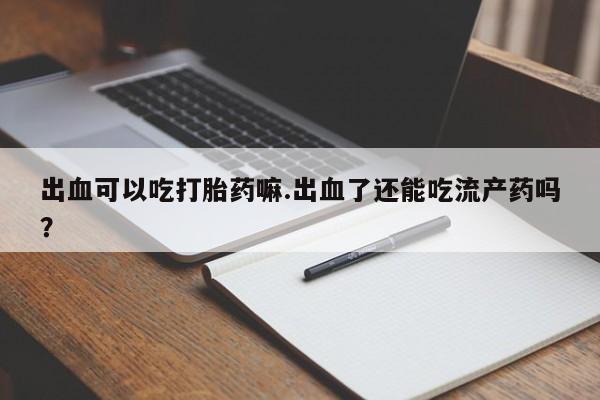 米非米索私人微信出血可以吃打胎药嘛.出血了还能吃流产药吗？