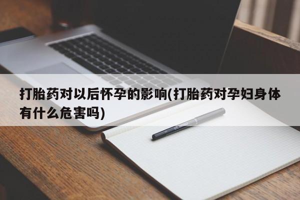 米非米索私人微信打胎药对以后怀孕的影响(打胎药对孕妇身体有什么危害吗)