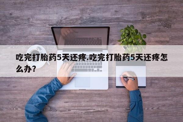 米非米索私人微信吃完打胎药5天还疼.吃完打胎药5天还疼怎么办？