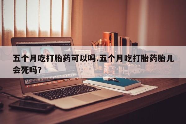 米非米索私人微信五个月吃打胎药可以吗.五个月吃打胎药胎儿会死吗？