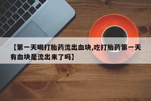 米非米索私人微信【第一天喝打胎药流出血块,吃打胎药第一天有血块是流出来了吗】
