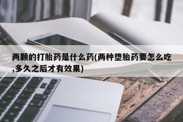 米非米索私人微信两颗的打胎药是什么药(两种堕胎药要怎么吃,多久之后才有效果)
